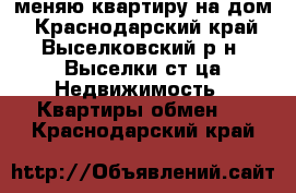 меняю квартиру на дом - Краснодарский край, Выселковский р-н, Выселки ст-ца Недвижимость » Квартиры обмен   . Краснодарский край